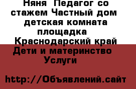 Няня. Педагог со стажем.Частный дом, детская комната,площадка - Краснодарский край Дети и материнство » Услуги   